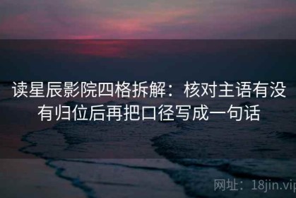 读星辰影院四格拆解：核对主语有没有归位后再把口径写成一句话