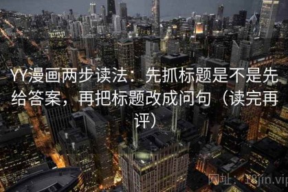 YY漫画两步读法：先抓标题是不是先给答案，再把标题改成问句（读完再评）