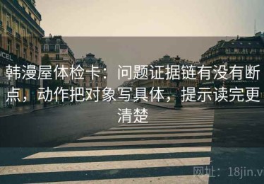 韩漫屋体检卡：问题证据链有没有断点，动作把对象写具体，提示读完更清楚