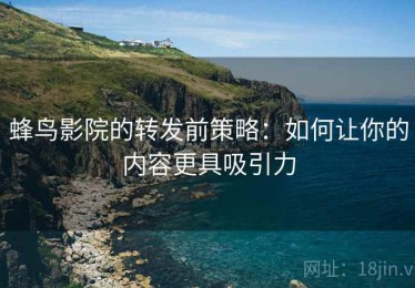 蜂鸟影院的转发前策略：如何让你的内容更具吸引力