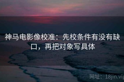 神马电影像校准：先校条件有没有缺口，再把对象写具体