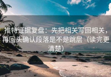推特证据复盘：先把相关写回相关，再回头确认段落是不是跳层（读完更清楚）