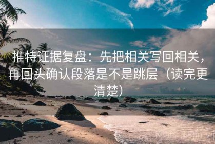 推特证据复盘：先把相关写回相关，再回头确认段落是不是跳层（读完更清楚）