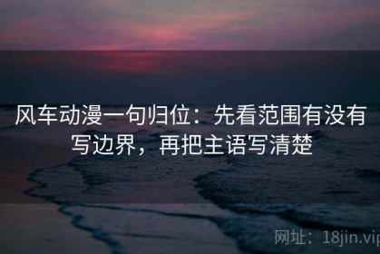 风车动漫一句归位：先看范围有没有写边界，再把主语写清楚