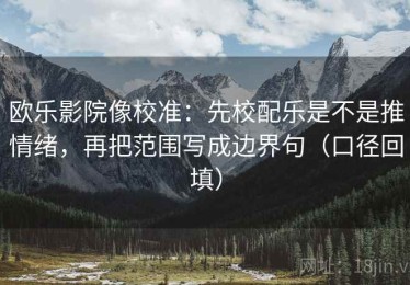 欧乐影院像校准：先校配乐是不是推情绪，再把范围写成边界句（口径回填）