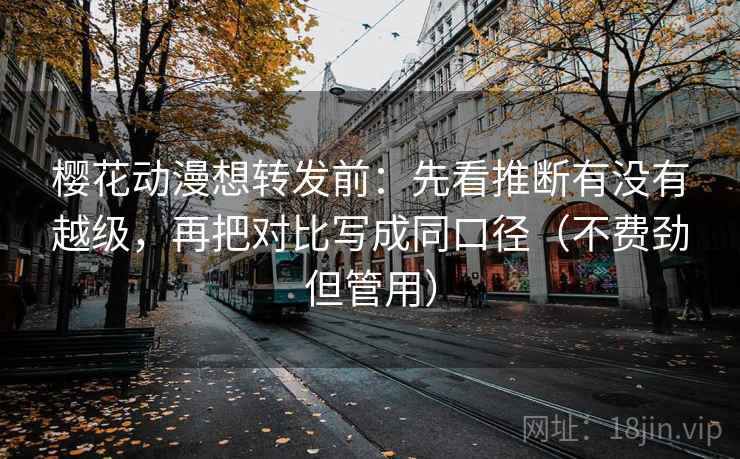 樱花动漫想转发前:先看推断有没有越级,再把对比写成同口径(不费劲但管用) 樱花动漫想转发前:先看推断有没有越级,再把对比写成同口径(不费劲但管用)