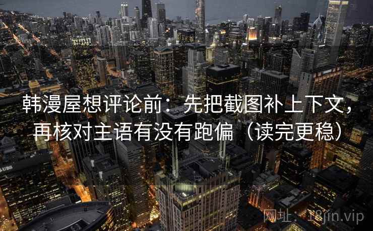 韩漫屋想评论前:先把截图补上下文,再核对主语有没有跑偏(读完更稳) 韩漫屋想评论前:先把截图补上下文,再核对主语有没有跑偏(读完更稳)