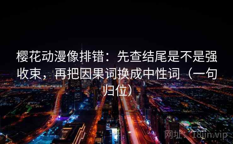 樱花动漫像排错:先查结尾是不是强收束,再把因果词换成中性词(一句归位) 樱花动漫像排错:先查结尾是不是强收束,再把因果词换成中性词(一句归位)