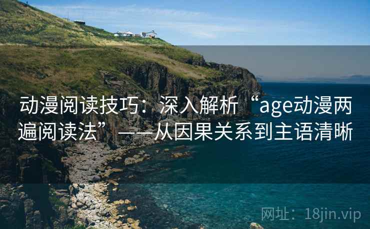 动漫阅读技巧:深入解析“age动漫两遍阅读法”——从因果关系到主语清晰 动漫阅读技巧:深入解析“age动漫两遍阅读法”——从因果关系到主语清晰