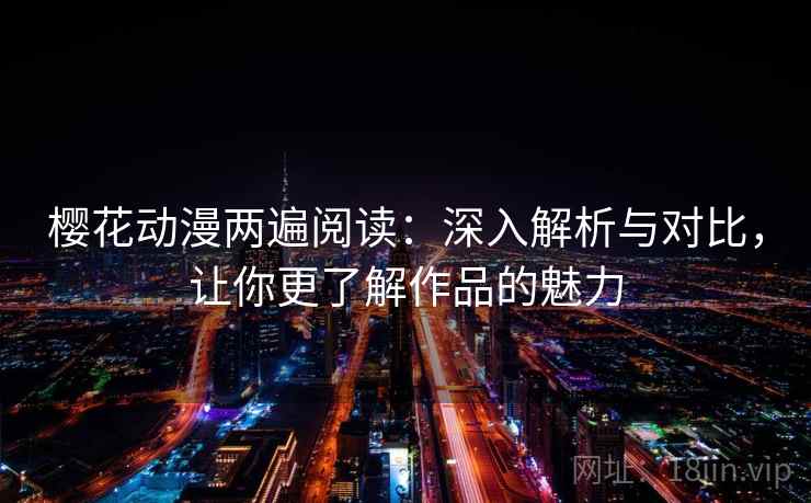 樱花动漫两遍阅读:深入解析与对比,让你更了解作品的魅力 樱花动漫两遍阅读:深入解析与对比,让你更了解作品的魅力