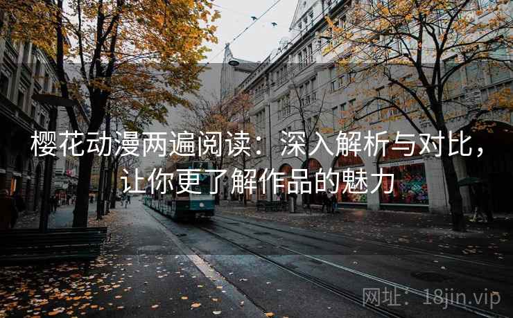 樱花动漫两遍阅读:深入解析与对比,让你更了解作品的魅力 樱花动漫两遍阅读:深入解析与对比,让你更了解作品的魅力