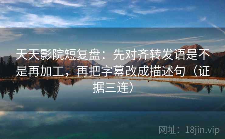 天天影院短复盘:先对齐转发语是不是再加工,再把字幕改成描述句(证据三连) 天天影院短复盘:先对齐转发语是不是再加工,再把字幕改成描述句(证据三连)
