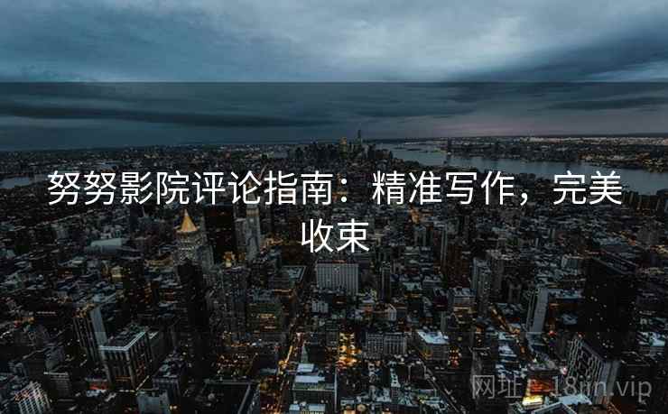 努努影院评论指南:精准写作,完美收束 努努影院评论指南:精准写作,完美收束