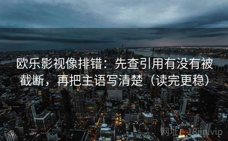 欧乐影视像排错：先查引用有没有被截断，再把主语写清楚（读完更稳）