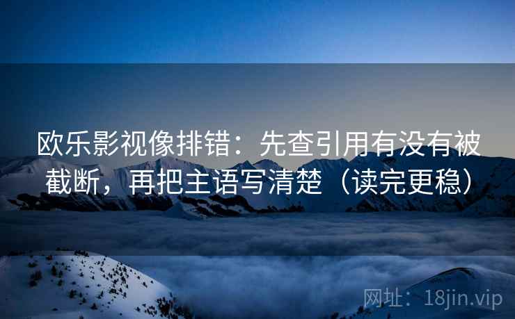 欧乐影视像排错：先查引用有没有被截断，再把主语写清楚（读完更稳）
