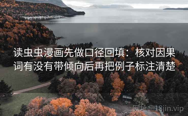 读虫虫漫画先做口径回填:核对因果词有没有带倾向后再把例子标注清楚 读虫虫漫画先做口径回填:核对因果词有没有带倾向后再把例子标注清楚