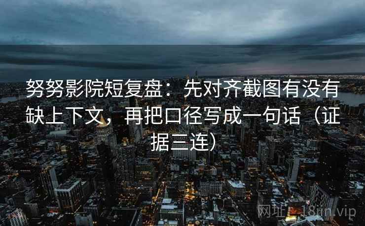 努努影院短复盘：先对齐截图有没有缺上下文，再把口径写成一句话（证据三连）