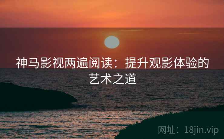 神马影视两遍阅读：提升观影体验的艺术之道