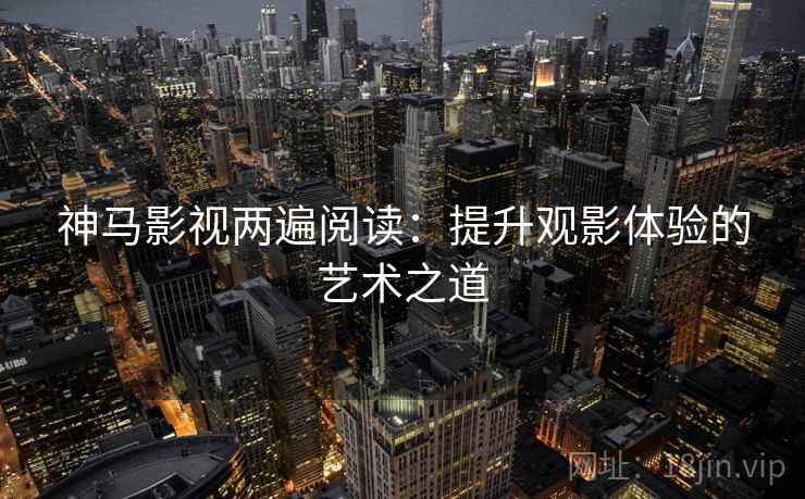 神马影视两遍阅读：提升观影体验的艺术之道