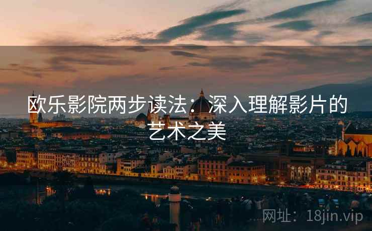 欧乐影院两步读法:深入理解影片的艺术之美 欧乐影院两步读法:深入理解影片的艺术之美