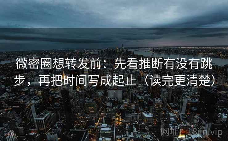 微密圈想转发前:先看推断有没有跳步,再把时间写成起止(读完更清楚) 微密圈想转发前:先看推断有没有跳步,再把时间写成起止(读完更清楚)