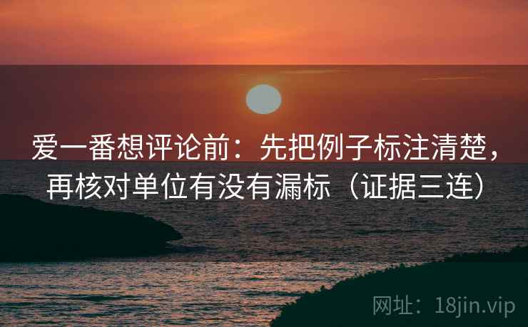 爱一番想评论前:先把例子标注清楚,再核对单位有没有漏标(证据三连) 爱一番想评论前:先把例子标注清楚,再核对单位有没有漏标(证据三连)