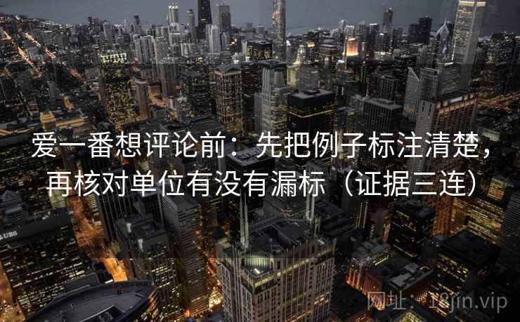 爱一番想评论前:先把例子标注清楚,再核对单位有没有漏标(证据三连) 爱一番想评论前:先把例子标注清楚,再核对单位有没有漏标(证据三连)