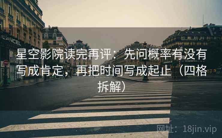 星空影院读完再评:先问概率有没有写成肯定,再把时间写成起止(四格拆解) 星空影院读完再评:先问概率有没有写成肯定,再把时间写成起止(四格拆解)