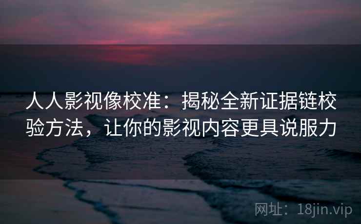 人人影视像校准:揭秘全新证据链校验方法,让你的影视内容更具说服力 人人影视像校准:揭秘全新证据链校验方法,让你的影视内容更具说服力