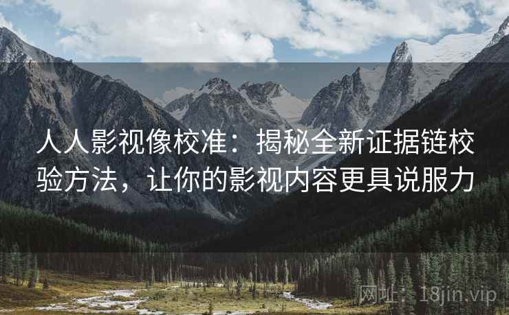 人人影视像校准:揭秘全新证据链校验方法,让你的影视内容更具说服力 人人影视像校准:揭秘全新证据链校验方法,让你的影视内容更具说服力