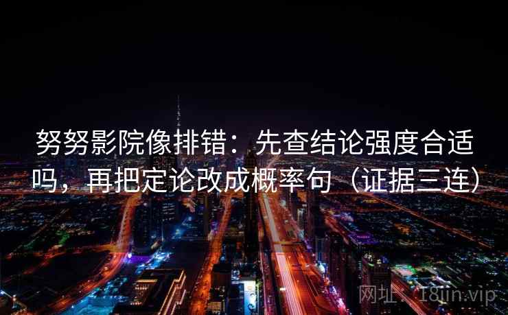 努努影院像排错:先查结论强度合适吗,再把定论改成概率句(证据三连) 努努影院像排错:先查结论强度合适吗,再把定论改成概率句(证据三连)