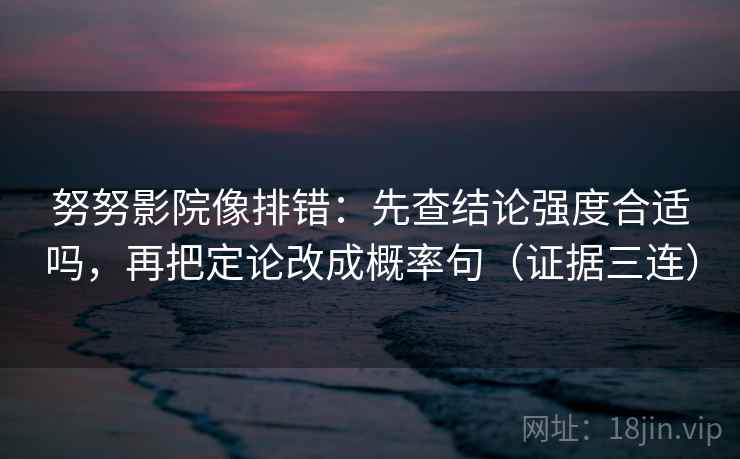 努努影院像排错:先查结论强度合适吗,再把定论改成概率句(证据三连) 努努影院像排错:先查结论强度合适吗,再把定论改成概率句(证据三连)