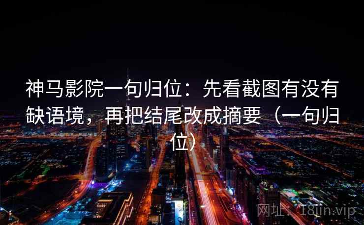 神马影院一句归位：先看截图有没有缺语境，再把结尾改成摘要（一句归位）