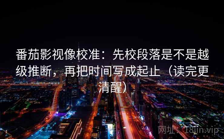 番茄影视像校准：先校段落是不是越级推断，再把时间写成起止（读完更清醒）