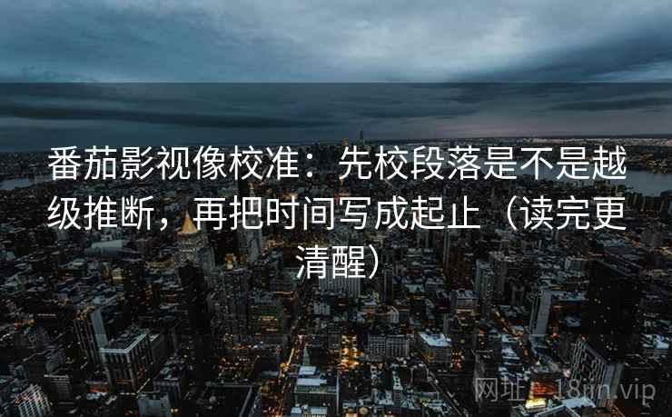 番茄影视像校准：先校段落是不是越级推断，再把时间写成起止（读完更清醒）