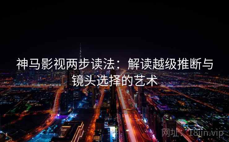 神马影视两步读法:解读越级推断与镜头选择的艺术 神马影视两步读法:解读越级推断与镜头选择的艺术