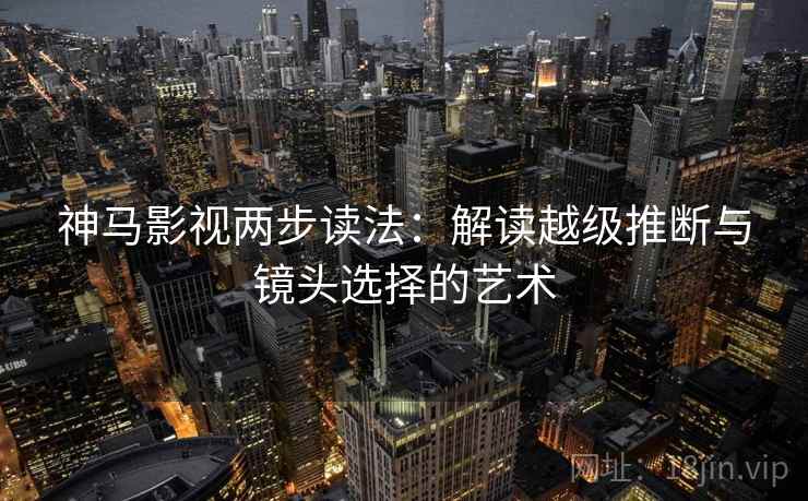 神马影视两步读法:解读越级推断与镜头选择的艺术 神马影视两步读法:解读越级推断与镜头选择的艺术