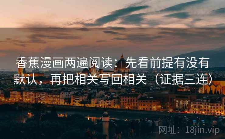 香蕉漫画两遍阅读:先看前提有没有默认,再把相关写回相关(证据三连) 香蕉漫画两遍阅读:先看前提有没有默认,再把相关写回相关(证据三连)