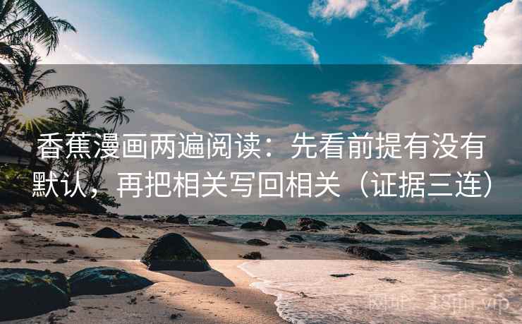 香蕉漫画两遍阅读:先看前提有没有默认,再把相关写回相关(证据三连) 香蕉漫画两遍阅读:先看前提有没有默认,再把相关写回相关(证据三连)