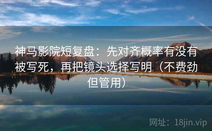 神马影院短复盘:先对齐概率有没有被写死,再把镜头选择写明(不费劲但管用) 神马影院短复盘:先对齐概率有没有被写死,再把镜头选择写明(不费劲但管用)