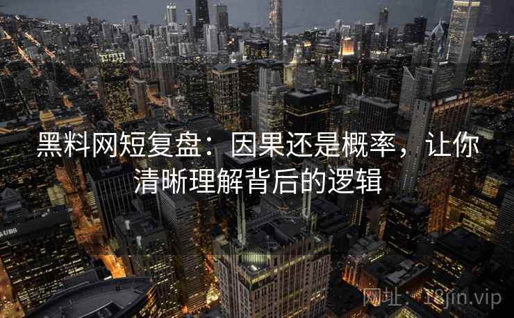 黑料网短复盘:因果还是概率,让你清晰理解背后的逻辑 黑料网短复盘:因果还是概率,让你清晰理解背后的逻辑