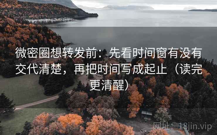 微密圈想转发前:先看时间窗有没有交代清楚,再把时间写成起止(读完更清醒) 微密圈想转发前:先看时间窗有没有交代清楚,再把时间写成起止(读完更清醒)