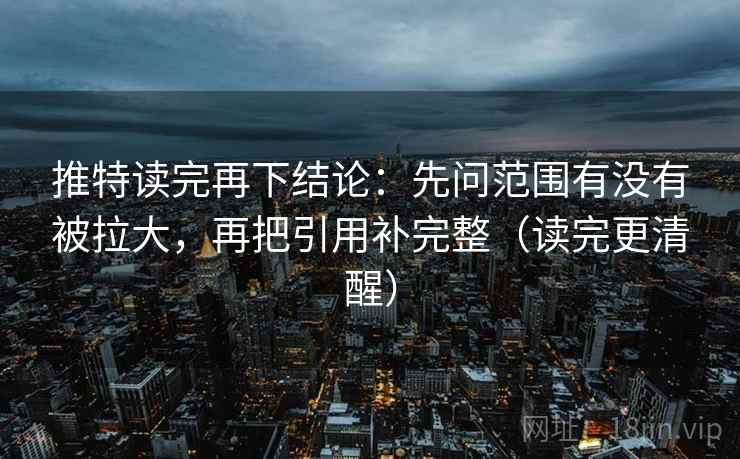 推特读完再下结论:先问范围有没有被拉大,再把引用补完整(读完更清醒) 推特读完再下结论:先问范围有没有被拉大,再把引用补完整(读完更清醒)