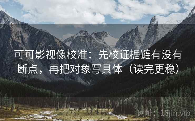 可可影视像校准：先校证据链有没有断点，再把对象写具体（读完更稳）