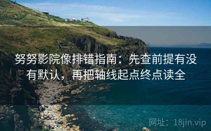 努努影院像排错指南:先查前提有没有默认,再把轴线起点终点读全 努努影院像排错指南:先查前提有没有默认,再把轴线起点终点读全