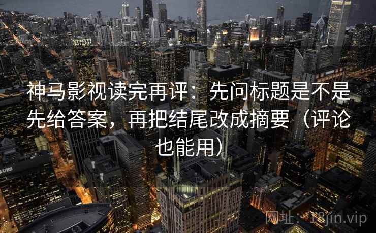 神马影视读完再评:先问标题是不是先给答案,再把结尾改成摘要(评论也能用) 神马影视读完再评:先问标题是不是先给答案,再把结尾改成摘要(评论也能用)