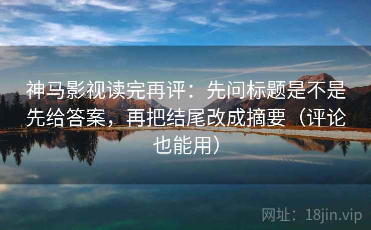 神马影视读完再评:先问标题是不是先给答案,再把结尾改成摘要(评论也能用) 神马影视读完再评:先问标题是不是先给答案,再把结尾改成摘要(评论也能用)