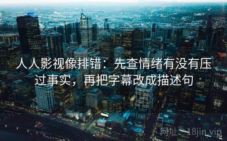 人人影视像排错:先查情绪有没有压过事实,再把字幕改成描述句 人人影视像排错:先查情绪有没有压过事实,再把字幕改成描述句