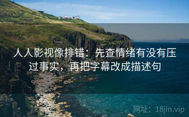 人人影视像排错:先查情绪有没有压过事实,再把字幕改成描述句 人人影视像排错:先查情绪有没有压过事实,再把字幕改成描述句