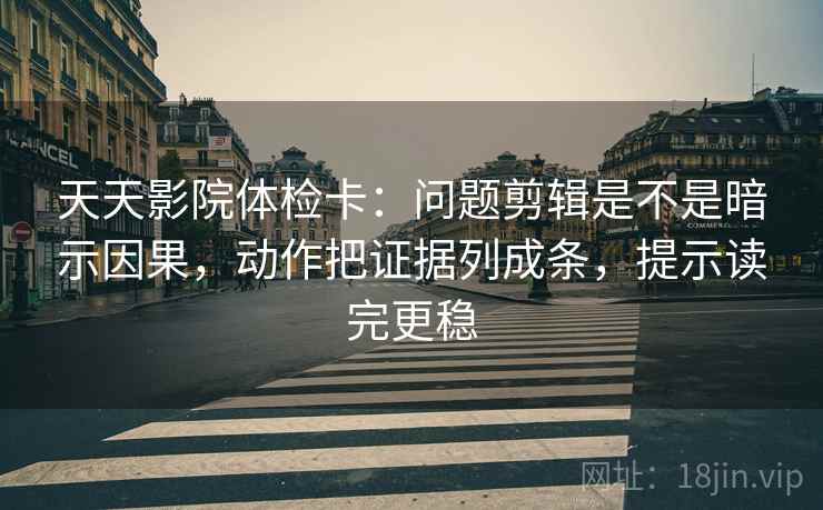 天天影院体检卡：问题剪辑是不是暗示因果，动作把证据列成条，提示读完更稳